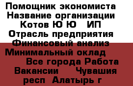 Помощник экономиста › Название организации ­ Котов Ю.Ю., ИП › Отрасль предприятия ­ Финансовый анализ › Минимальный оклад ­ 27 000 - Все города Работа » Вакансии   . Чувашия респ.,Алатырь г.